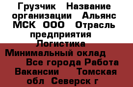 Грузчик › Название организации ­ Альянс-МСК, ООО › Отрасль предприятия ­ Логистика › Минимальный оклад ­ 23 000 - Все города Работа » Вакансии   . Томская обл.,Северск г.